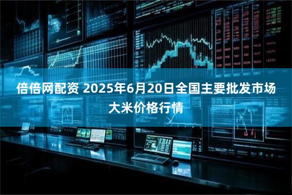 倍倍网配资 2025年6月20日全国主要批发市场大米价格行情