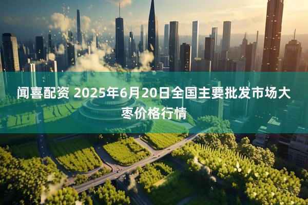 闻喜配资 2025年6月20日全国主要批发市场大枣价格行情