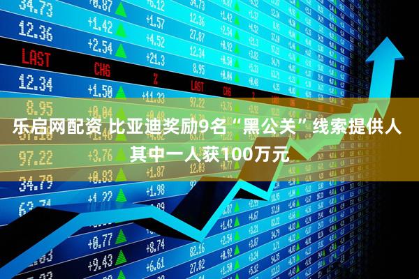 乐启网配资 比亚迪奖励9名“黑公关”线索提供人 其中一人获100万元
