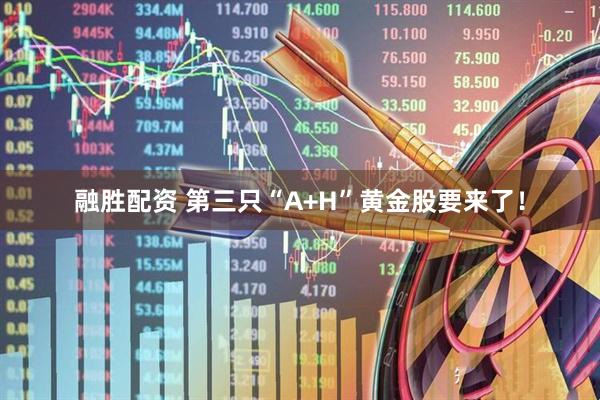 融胜配资 第三只“A+H”黄金股要来了！