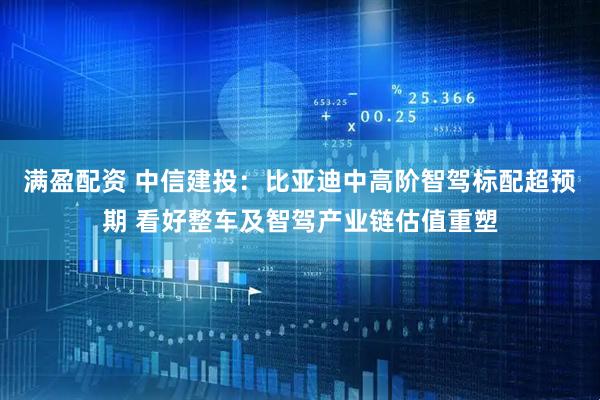 满盈配资 中信建投：比亚迪中高阶智驾标配超预期 看好整车及智驾产业链估值重塑