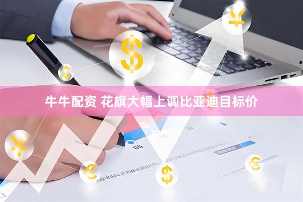 牛牛配资 花旗大幅上调比亚迪目标价