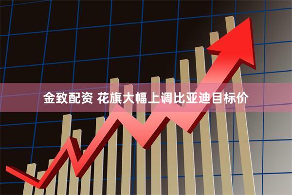 金致配资 花旗大幅上调比亚迪目标价