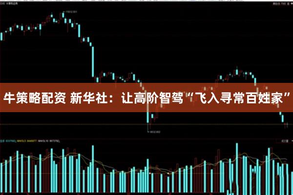 牛策略配资 新华社：让高阶智驾“飞入寻常百姓家”