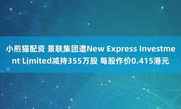小煎猫配资 景联集团遭New Express Investment Limited减持355万股 每股作价0.415港元