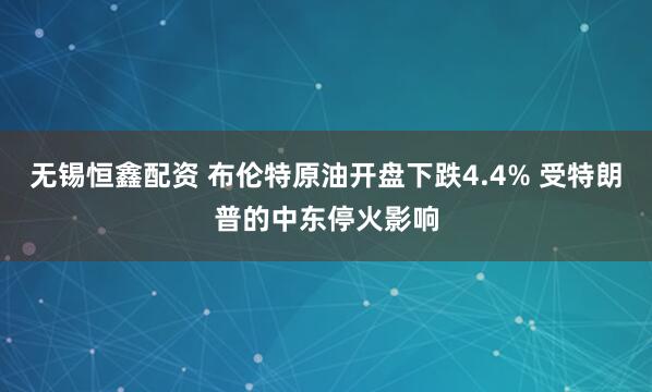 无锡恒鑫配资 布伦特原油开盘下跌4.4% 受特朗普的中东停火影响