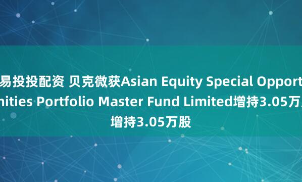 易投投配资 贝克微获Asian Equity Special Opportunities Portfolio Master Fund Limited增持3.05万股