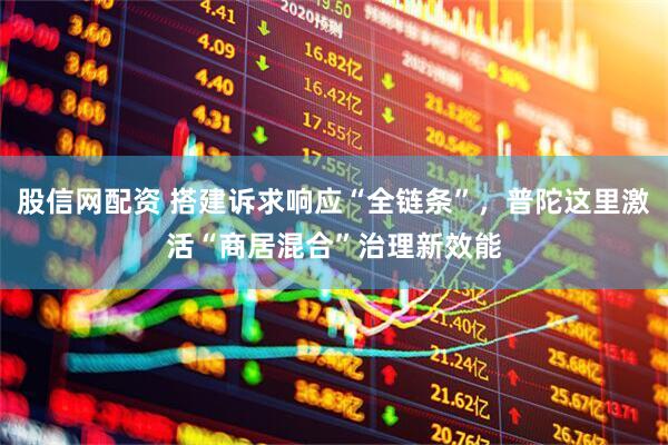 股信网配资 搭建诉求响应“全链条”，普陀这里激活“商居混合”治理新效能