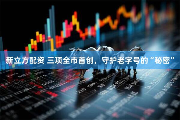 新立方配资 三项全市首创，守护老字号的“秘密”