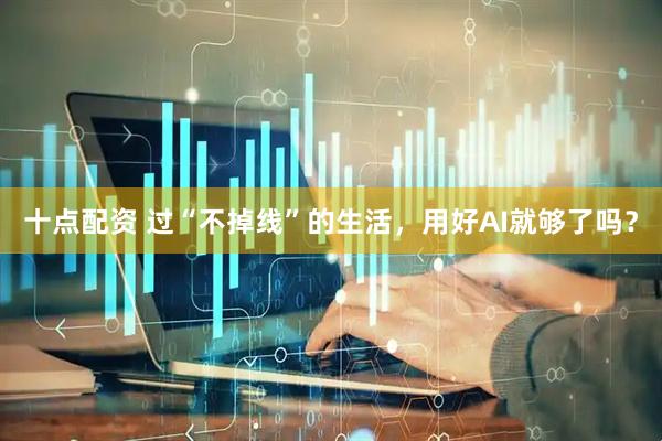 十点配资 过“不掉线”的生活，用好AI就够了吗？