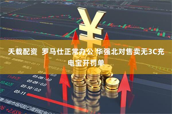 天载配资  罗马仕正常办公 华强北对售卖无3C充电宝开罚单