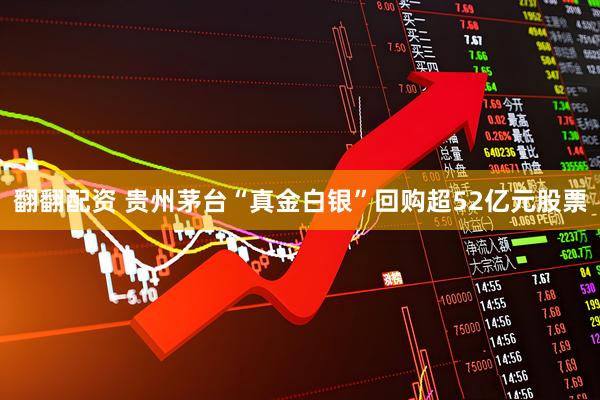 翻翻配资 贵州茅台“真金白银”回购超52亿元股票