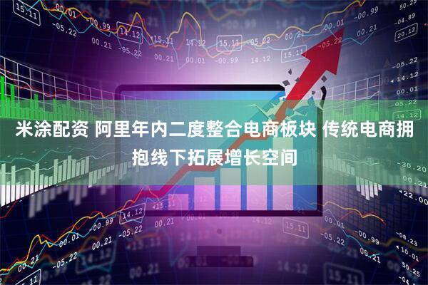 米涂配资 阿里年内二度整合电商板块 传统电商拥抱线下拓展增长空间
