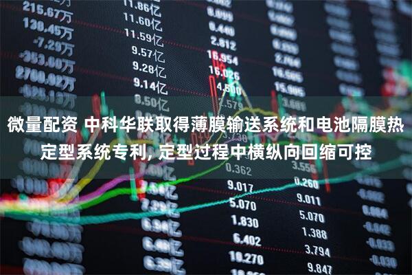 微量配资 中科华联取得薄膜输送系统和电池隔膜热定型系统专利, 定型过程中横纵向回缩可控