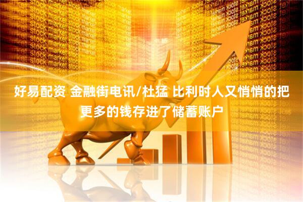 好易配资 金融街电讯/杜猛 比利时人又悄悄的把更多的钱存进了储蓄账户