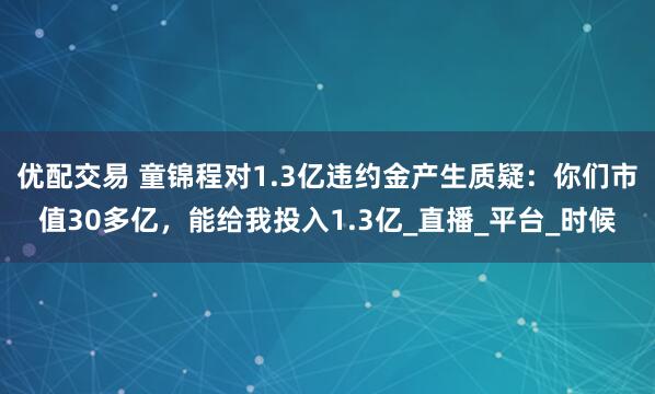 优配交易 童锦程对1.3亿违约金产生质疑：你们市值30多亿，能给我投入1.3亿_直播_平台_时候