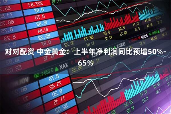 对对配资 中金黄金：上半年净利润同比预增50%-65%