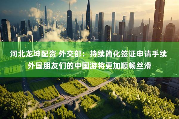 河北龙坤配资 外交部：持续简化签证申请手续 外国朋友们的中国游将更加顺畅丝滑