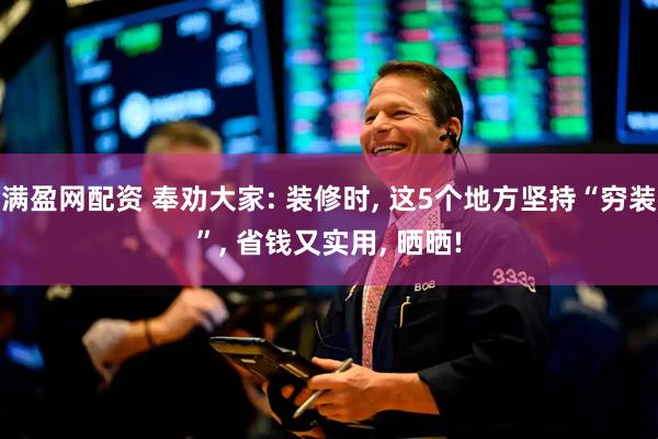 满盈网配资 奉劝大家: 装修时, 这5个地方坚持“穷装”, 省钱又实用, 晒晒!
