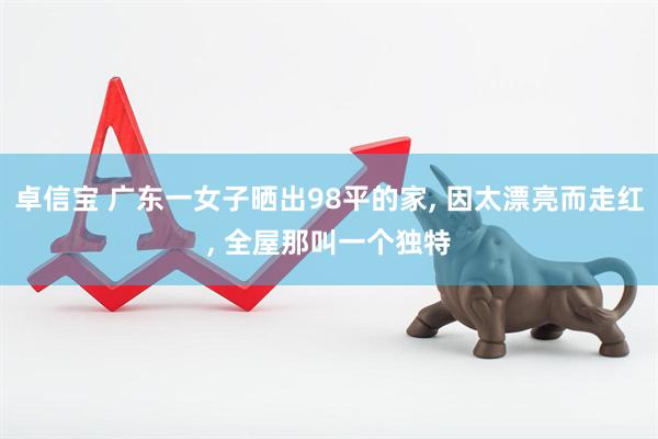 卓信宝 广东一女子晒出98平的家, 因太漂亮而走红, 全屋那叫一个独特