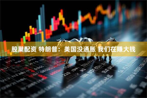 股巢配资 特朗普：美国没通胀 我们在赚大钱