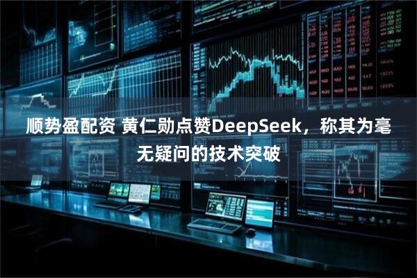 顺势盈配资 黄仁勋点赞DeepSeek，称其为毫无疑问的技术突破