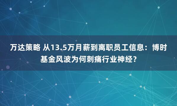 万达策略 从13.5万月薪到离职员工信息：博时基金风波为何刺痛行业神经？