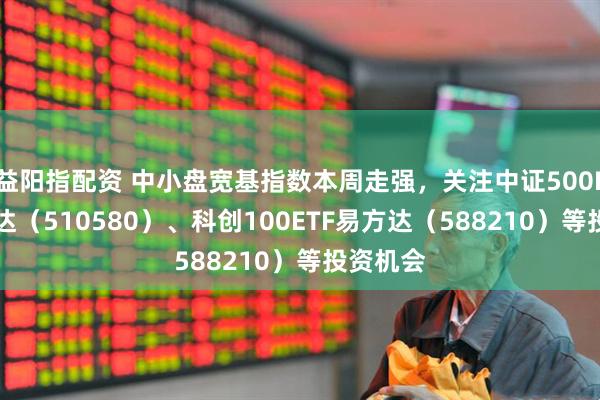 益阳指配资 中小盘宽基指数本周走强，关注中证500ETF易方达（510580）、科创100ETF易方达（588210）等投资机会