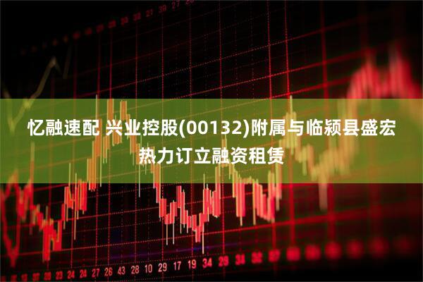 忆融速配 兴业控股(00132)附属与临颍县盛宏热力订立融资租赁