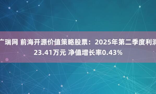 广瑞网 前海开源价值策略股票：2025年第二季度利润23.41万元 净值增长率0.43%