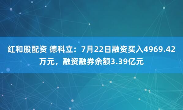 红和股配资 德科立：7月22日融资买入4969.42万元，融资融券余额3.39亿元