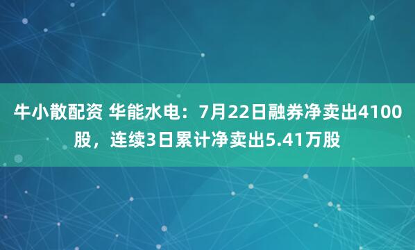 牛小散配资 华能水电：7月22日融券净卖出4100股，连续3日累计净卖出5.41万股
