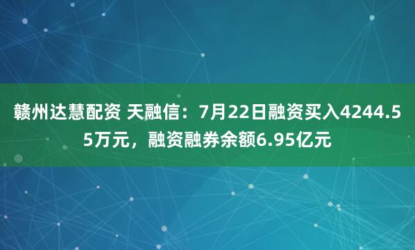 赣州达慧配资 天融信：7月22日融资买入4244.55万元，融资融券余额6.95亿元