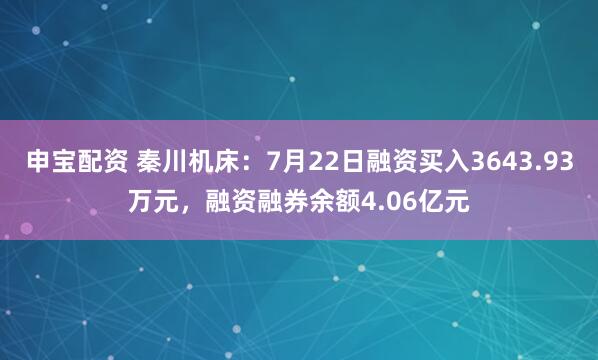 申宝配资 秦川机床：7月22日融资买入3643.93万元，融资融券余额4.06亿元