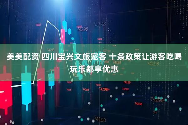 美美配资 四川宝兴文旅宠客 十条政策让游客吃喝玩乐都享优惠