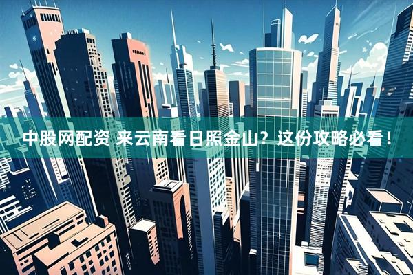 中股网配资 来云南看日照金山？这份攻略必看！