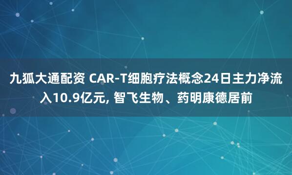 九狐大通配资 CAR-T细胞疗法概念24日主力净流入10.9亿元, 智飞生物、药明康德居前