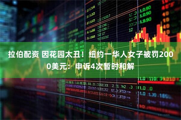 拉伯配资 因花园太丑！纽约一华人女子被罚2000美元：申诉4次暂时和解