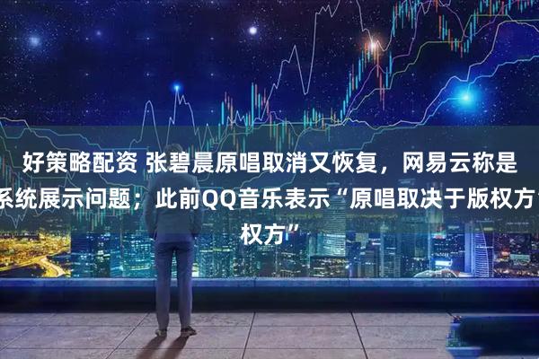 好策略配资 张碧晨原唱取消又恢复，网易云称是系统展示问题；此前QQ音乐表示“原唱取决于版权方”