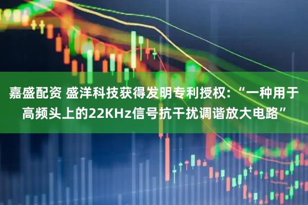 嘉盛配资 盛洋科技获得发明专利授权: “一种用于高频头上的22KHz信号抗干扰调谐放大电路”