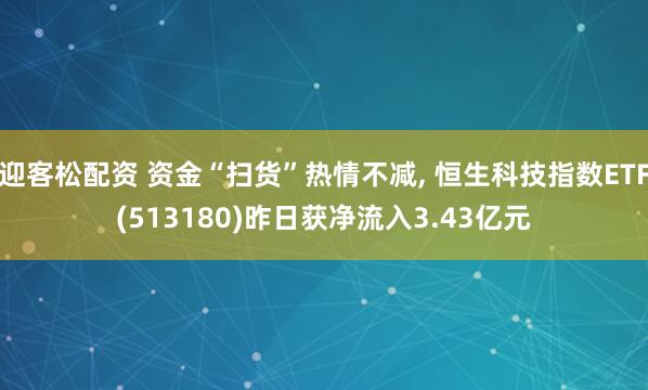 迎客松配资 资金“扫货”热情不减, 恒生科技指数ETF(513180)昨日获净流入3.43亿元