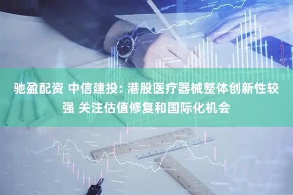 驰盈配资 中信建投: 港股医疗器械整体创新性较强 关注估值修复和国际化机会