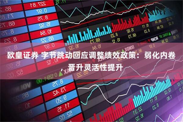 欧皇证券 字节跳动回应调整绩效政策：弱化内卷，晋升灵活性提升
