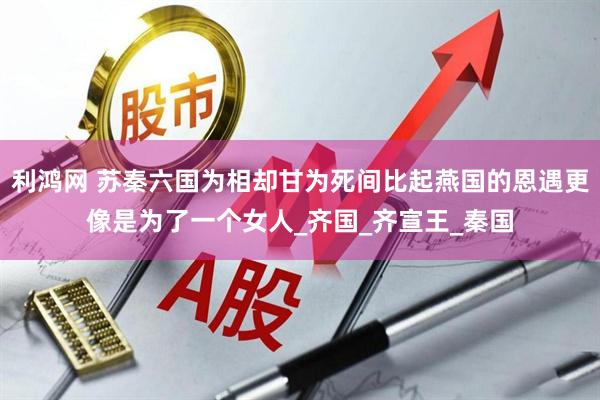 利鸿网 苏秦六国为相却甘为死间比起燕国的恩遇更像是为了一个女人_齐国_齐宣王_秦国