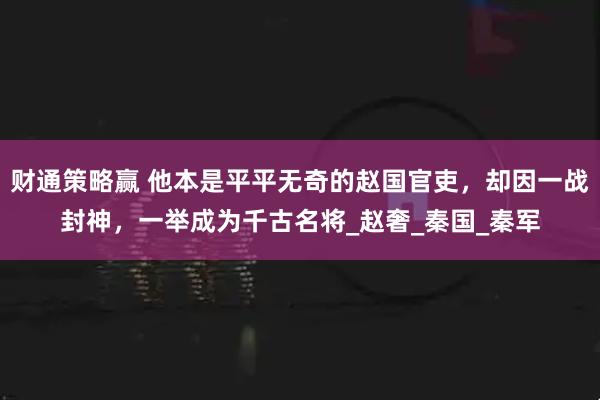 财通策略赢 他本是平平无奇的赵国官吏，却因一战封神，一举成为千古名将_赵奢_秦国_秦军