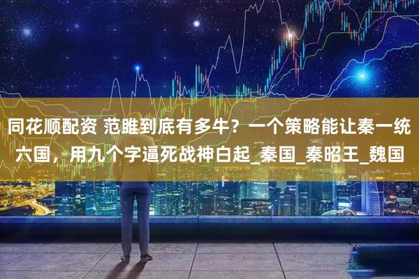 同花顺配资 范雎到底有多牛？一个策略能让秦一统六国，用九个字逼死战神白起_秦国_秦昭王_魏国