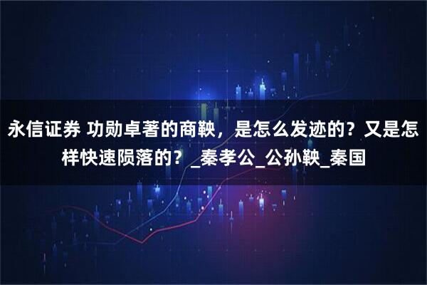 永信证券 功勋卓著的商鞅，是怎么发迹的？又是怎样快速陨落的？_秦孝公_公孙鞅_秦国