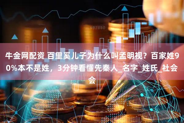 牛金网配资 百里奚儿子为什么叫孟明视？百家姓90%本不是姓，3分钟看懂先秦人_名字_姓氏_社会