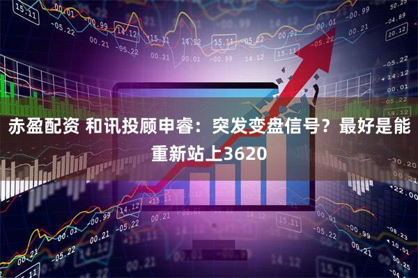 赤盈配资 和讯投顾申睿：突发变盘信号？最好是能重新站上3620