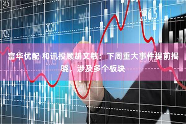 富华优配 和讯投顾胡文敏：下周重大事件提前揭晓，涉及多个板块